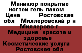 Маникюр,покрытие ногтей гель лаком. › Цена ­ 300 - Ростовская обл., Миллеровский р-н, Миллерово г. Медицина, красота и здоровье » Косметические услуги   . Ростовская обл.